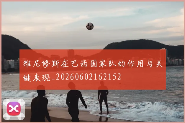 维尼修斯在巴西国家队的作用与关键表现_20260602162152