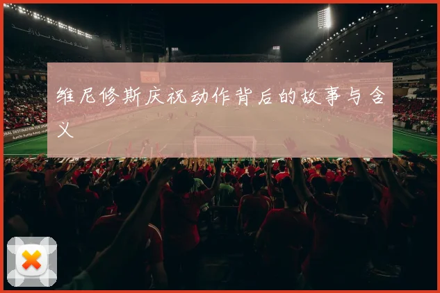 维尼修斯庆祝动作背后的故事与含义