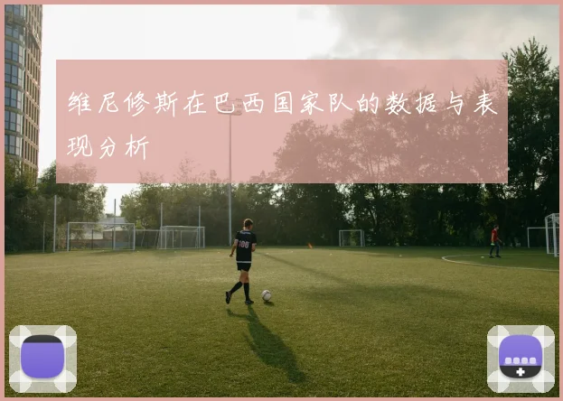 维尼修斯在巴西国家队的数据与表现分析