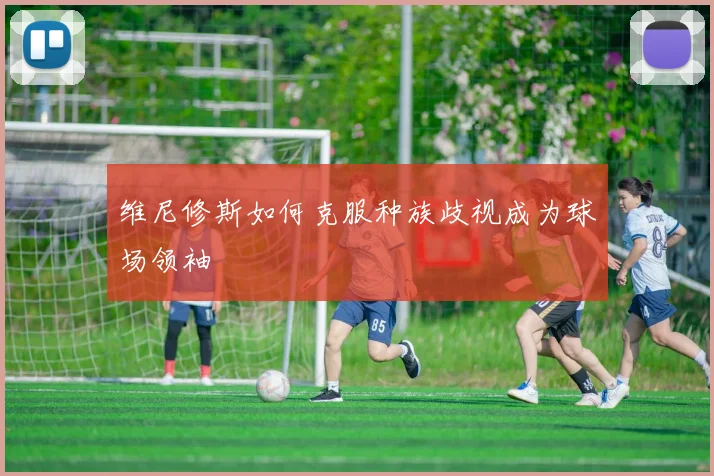 维尼修斯如何克服种族歧视成为球场领袖