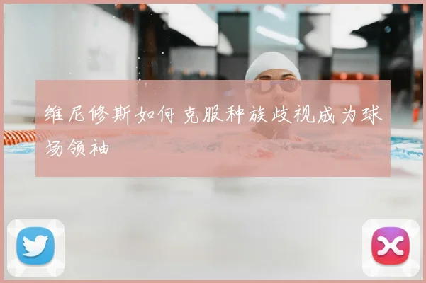 维尼修斯如何克服种族歧视成为球场领袖